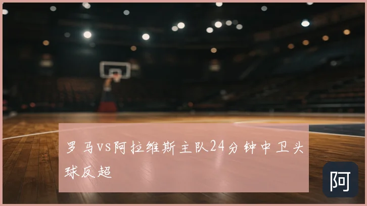 罗马vs阿拉维斯主队24分钟中卫头球反超