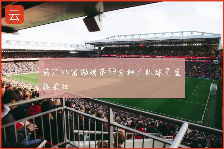 药厂vs富勒姆第59分钟主队球员直接染红