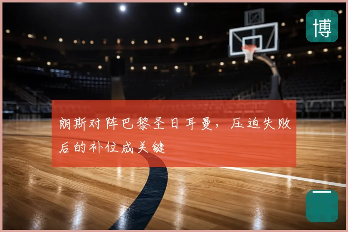 朗斯对阵巴黎圣日耳曼，压迫失败后的补位成关键